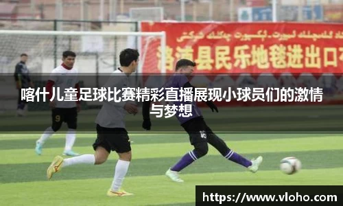 喀什儿童足球比赛精彩直播展现小球员们的激情与梦想