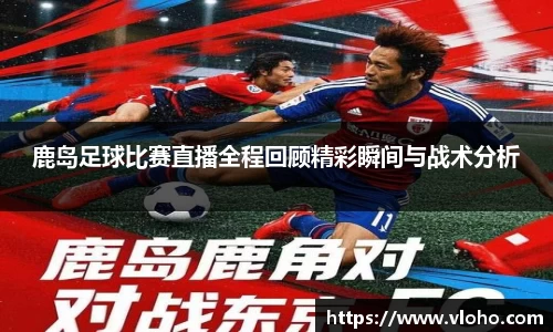 鹿岛足球比赛直播全程回顾精彩瞬间与战术分析