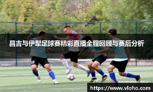 昌吉与伊犁足球赛精彩直播全程回顾与赛后分析