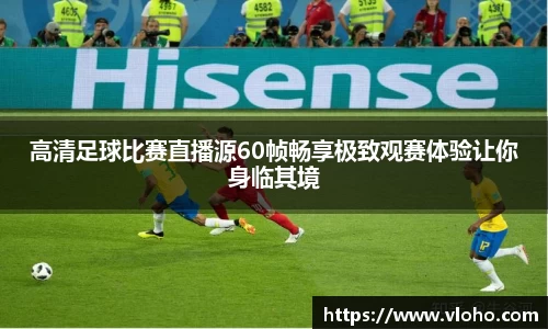 高清足球比赛直播源60帧畅享极致观赛体验让你身临其境