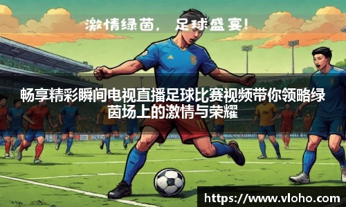 畅享精彩瞬间电视直播足球比赛视频带你领略绿茵场上的激情与荣耀