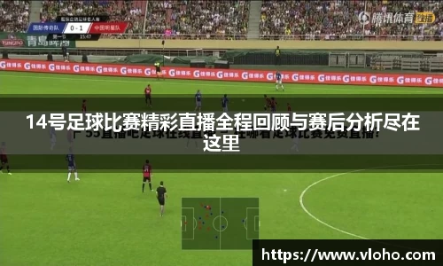 14号足球比赛精彩直播全程回顾与赛后分析尽在这里