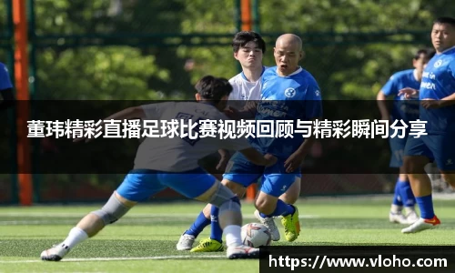董玮精彩直播足球比赛视频回顾与精彩瞬间分享