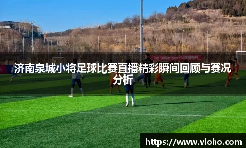 济南泉城小将足球比赛直播精彩瞬间回顾与赛况分析
