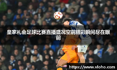 皇家礼会足球比赛直播盛况空前精彩瞬间尽在眼前