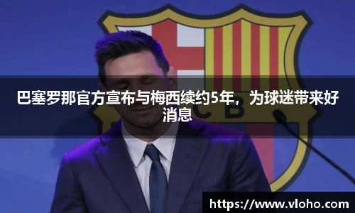 巴塞罗那官方宣布与梅西续约5年，为球迷带来好消息