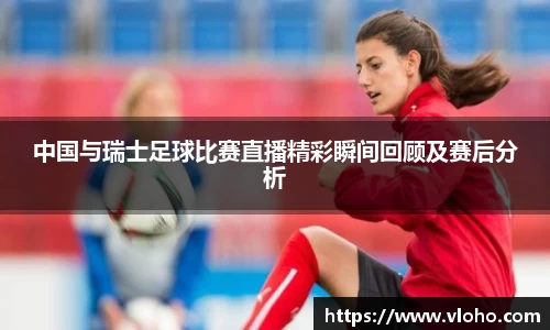中国与瑞士足球比赛直播精彩瞬间回顾及赛后分析