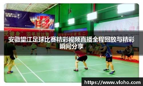 安徽望江足球比赛精彩视频直播全程回放与精彩瞬间分享