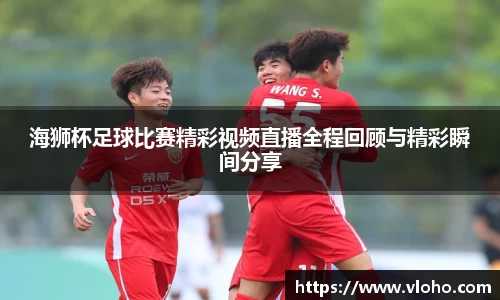海狮杯足球比赛精彩视频直播全程回顾与精彩瞬间分享