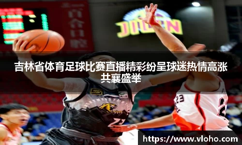 吉林省体育足球比赛直播精彩纷呈球迷热情高涨共襄盛举