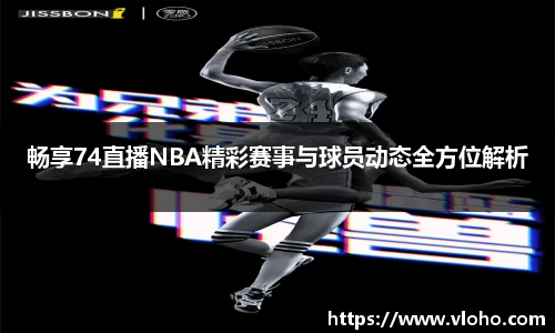 畅享74直播NBA精彩赛事与球员动态全方位解析
