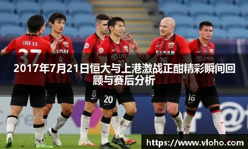 2017年7月21日恒大与上港激战正酣精彩瞬间回顾与赛后分析