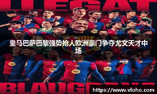 皇马巴萨巴黎强势抢人欧洲豪门争夺尤文天才中场