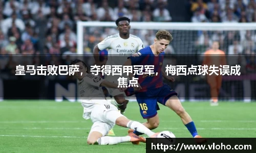 皇马击败巴萨，夺得西甲冠军，梅西点球失误成焦点